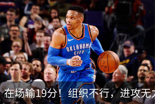 在场输19分！组织不行，进攻无力 球迷：徐杰要转会吗？